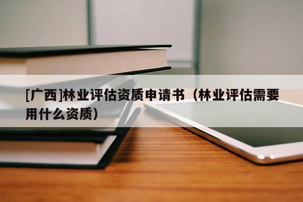 [廣西]林業(yè)評估資質申請書（林業(yè)評估需要用什么資質）