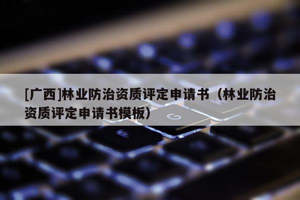 [廣西]林業(yè)防治資質(zhì)評定申請書（林業(yè)防治資質(zhì)評定申請書模板）