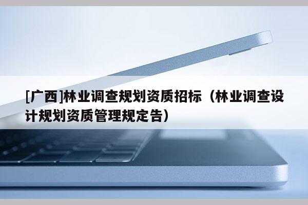 [廣西]林業(yè)調(diào)查規(guī)劃資質(zhì)招標(biāo)（林業(yè)調(diào)查設(shè)計(jì)規(guī)劃資質(zhì)管理規(guī)定告）