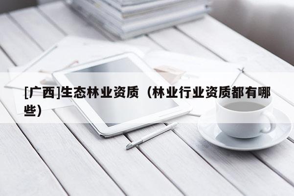 [廣西]生態(tài)林業(yè)資質(zhì)（林業(yè)行業(yè)資質(zhì)都有哪些）
