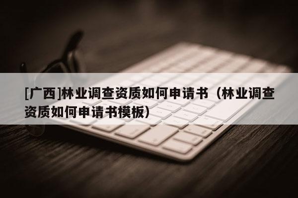 [廣西]林業(yè)調(diào)查資質(zhì)如何申請書（林業(yè)調(diào)查資質(zhì)如何申請書模板）