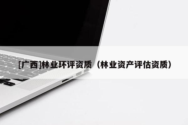[廣西]林業(yè)環(huán)評資質(zhì)（林業(yè)資產(chǎn)評估資質(zhì)）