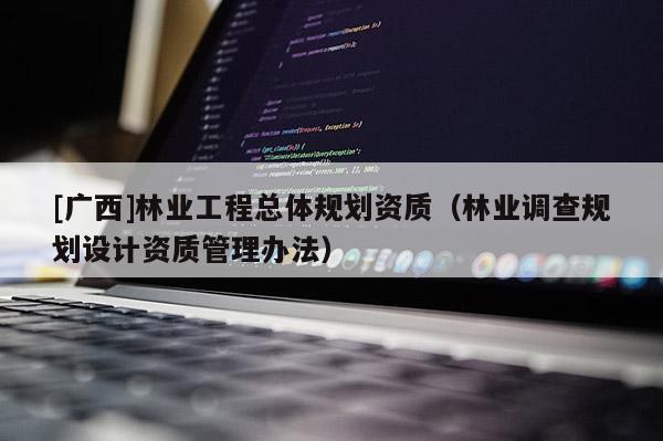 [廣西]林業(yè)工程總體規(guī)劃資質(zhì)（林業(yè)調(diào)查規(guī)劃設(shè)計(jì)資質(zhì)管理辦法）