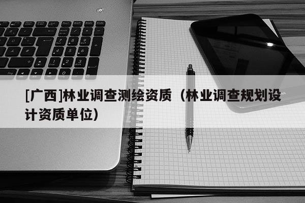 [廣西]林業(yè)調(diào)查測繪資質(zhì)（林業(yè)調(diào)查規(guī)劃設(shè)計資質(zhì)單位）