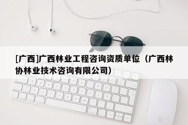 [廣西]廣西林業(yè)工程咨詢(xún)資質(zhì)單位（廣西林協(xié)林業(yè)技術(shù)咨詢(xún)有限公司）