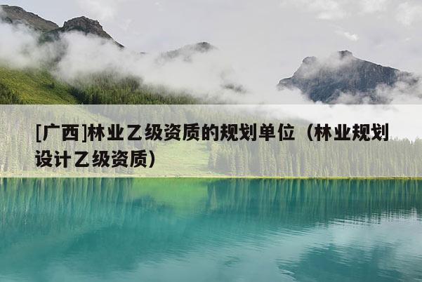 [廣西]林業(yè)乙級資質(zhì)的規(guī)劃單位（林業(yè)規(guī)劃設(shè)計(jì)乙級資質(zhì)）