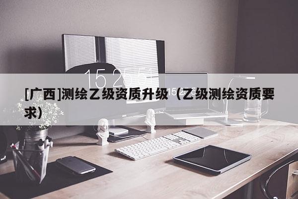 [廣西]測繪乙級資質(zhì)升級（乙級測繪資質(zhì)要求）