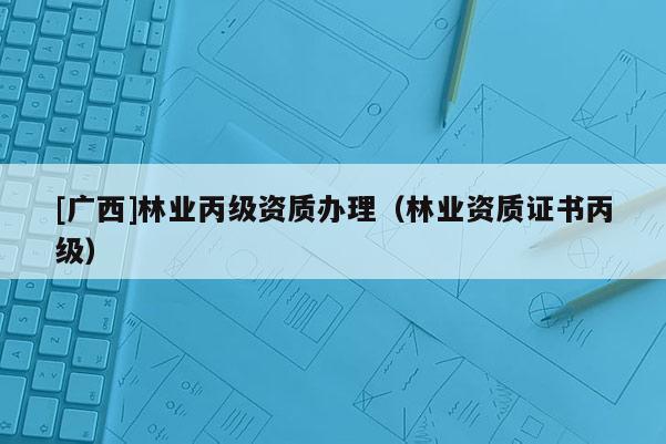 [廣西]林業(yè)丙級(jí)資質(zhì)辦理（林業(yè)資質(zhì)證書(shū)丙級(jí)）