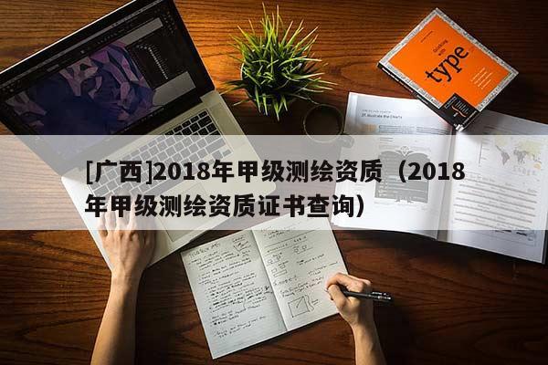 [廣西]2018年甲級測繪資質(zhì)（2018年甲級測繪資質(zhì)證書查詢）
