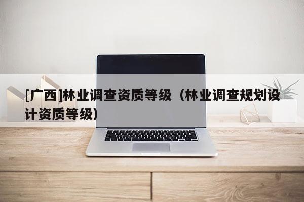 [廣西]林業(yè)調(diào)查資質(zhì)等級(jí)（林業(yè)調(diào)查規(guī)劃設(shè)計(jì)資質(zhì)等級(jí)）