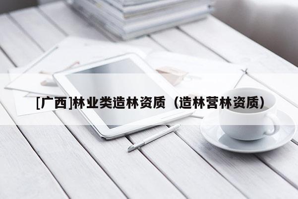 [廣西]林業(yè)類造林資質(zhì)（造林營林資質(zhì)）