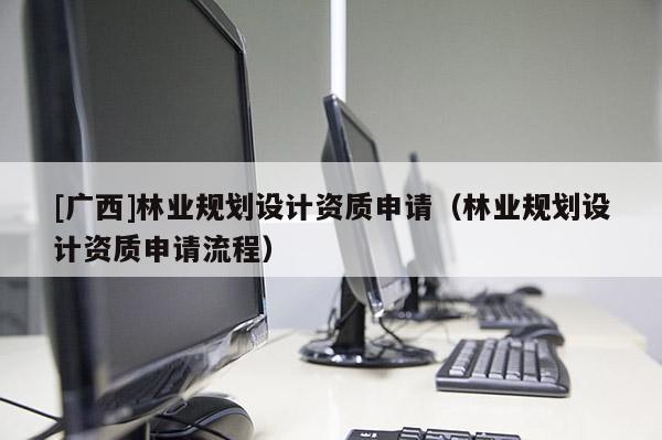 [廣西]林業(yè)規(guī)劃設(shè)計(jì)資質(zhì)申請(qǐng)（林業(yè)規(guī)劃設(shè)計(jì)資質(zhì)申請(qǐng)流程）