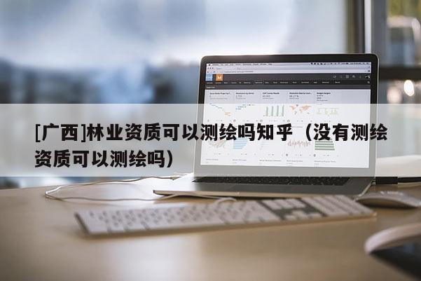 [廣西]林業(yè)資質(zhì)可以測繪嗎知乎（沒有測繪資質(zhì)可以測繪嗎）