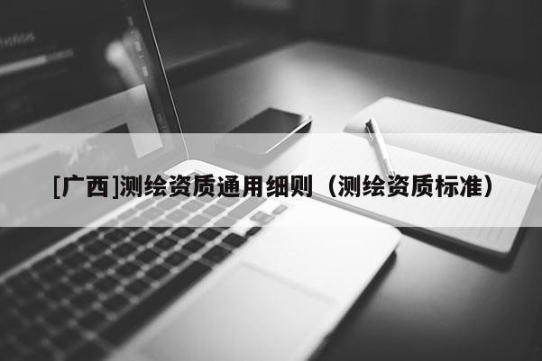 [廣西]測繪資質(zhì)通用細(xì)則（測繪資質(zhì)標(biāo)準(zhǔn)）