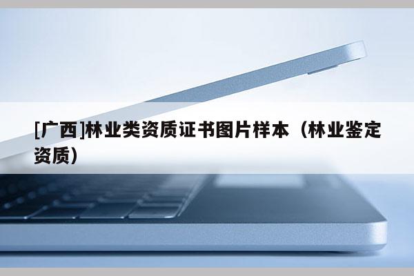 [廣西]林業(yè)類資質(zhì)證書圖片樣本（林業(yè)鑒定資質(zhì)）