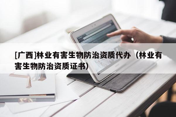[廣西]林業(yè)有害生物防治資質(zhì)代辦（林業(yè)有害生物防治資質(zhì)證書）