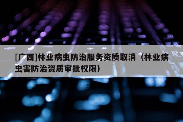 [廣西]林業(yè)病蟲(chóng)防治服務(wù)資質(zhì)取消（林業(yè)病蟲(chóng)害防治資質(zhì)審批權(quán)限）