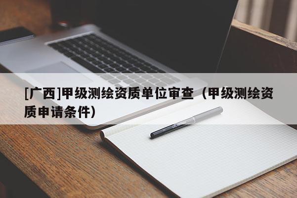 [廣西]甲級測繪資質單位審查（甲級測繪資質申請條件）