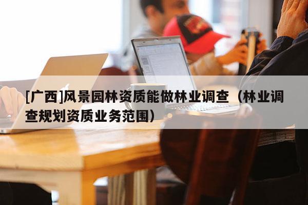[廣西]風(fēng)景園林資質(zhì)能做林業(yè)調(diào)查（林業(yè)調(diào)查規(guī)劃資質(zhì)業(yè)務(wù)范圍）