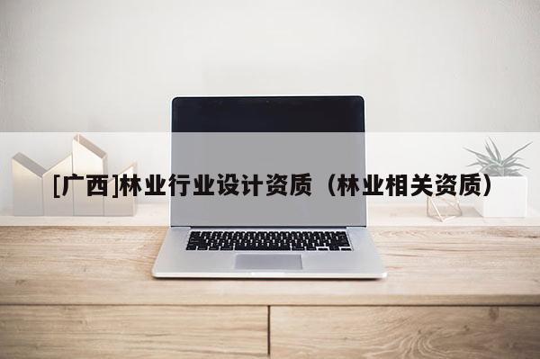 [廣西]林業(yè)行業(yè)設(shè)計(jì)資質(zhì)（林業(yè)相關(guān)資質(zhì)）