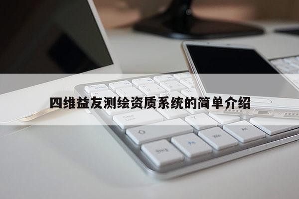 四維益友測(cè)繪資質(zhì)系統(tǒng)的簡(jiǎn)單介紹
