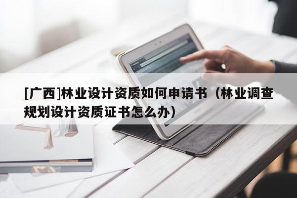 [廣西]林業(yè)設(shè)計(jì)資質(zhì)如何申請書（林業(yè)調(diào)查規(guī)劃設(shè)計(jì)資質(zhì)證書怎么辦）