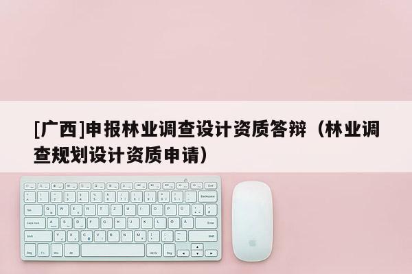 [廣西]申報林業(yè)調(diào)查設計資質(zhì)答辯（林業(yè)調(diào)查規(guī)劃設計資質(zhì)申請）