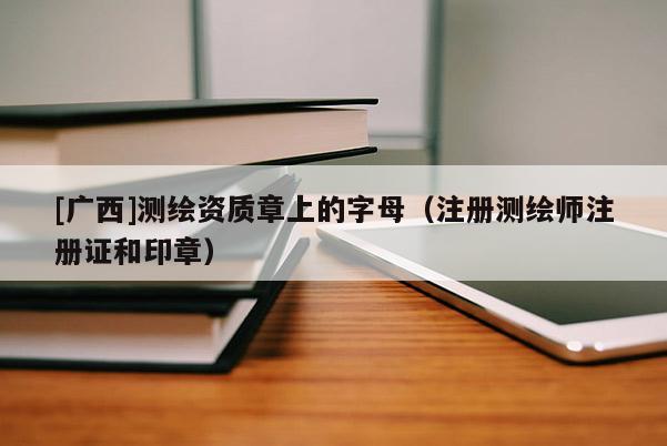 [廣西]測(cè)繪資質(zhì)章上的字母（注冊(cè)測(cè)繪師注冊(cè)證和印章）