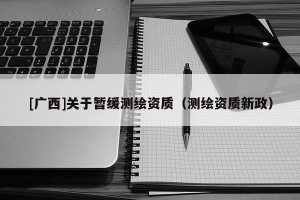 [廣西]關(guān)于暫緩測繪資質(zhì)（測繪資質(zhì)新政）
