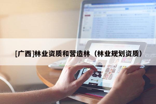 [廣西]林業(yè)資質(zhì)和營造林（林業(yè)規(guī)劃資質(zhì)）