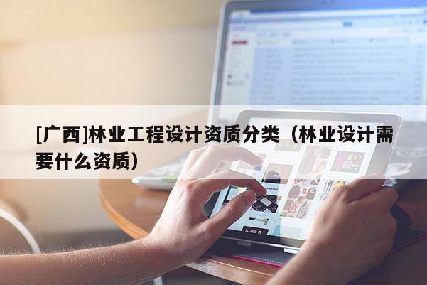 [廣西]林業(yè)工程設計資質(zhì)分類（林業(yè)設計需要什么資質(zhì)）