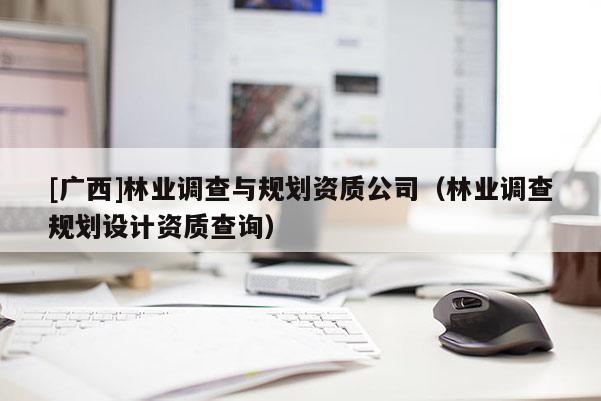 [廣西]林業(yè)調(diào)查與規(guī)劃資質(zhì)公司（林業(yè)調(diào)查規(guī)劃設(shè)計(jì)資質(zhì)查詢）