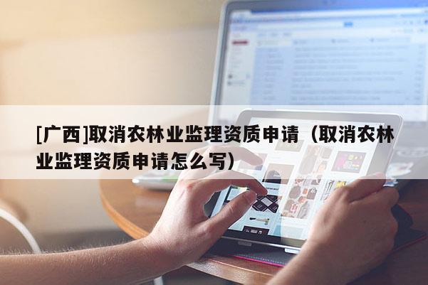 [廣西]取消農(nóng)林業(yè)監(jiān)理資質申請（取消農(nóng)林業(yè)監(jiān)理資質申請怎么寫）
