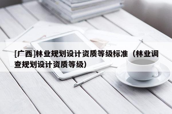[廣西]林業(yè)規(guī)劃設(shè)計資質(zhì)等級標(biāo)準(zhǔn)（林業(yè)調(diào)查規(guī)劃設(shè)計資質(zhì)等級）