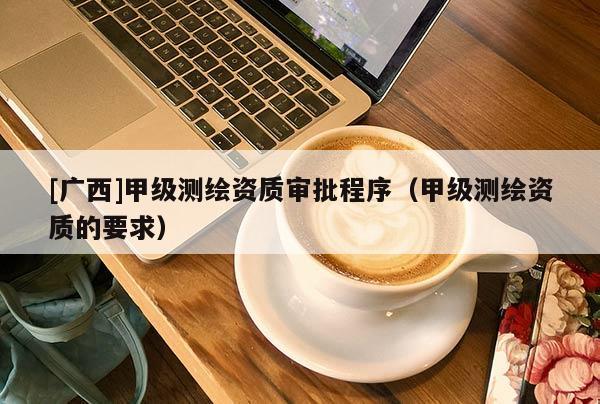 [廣西]甲級測繪資質(zhì)審批程序（甲級測繪資質(zhì)的要求）