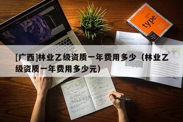 [廣西]林業(yè)乙級(jí)資質(zhì)一年費(fèi)用多少（林業(yè)乙級(jí)資質(zhì)一年費(fèi)用多少元）