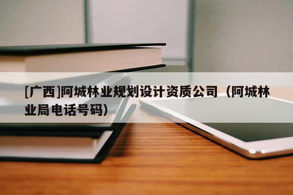 [廣西]阿城林業(yè)規(guī)劃設(shè)計資質(zhì)公司（阿城林業(yè)局電話號碼）
