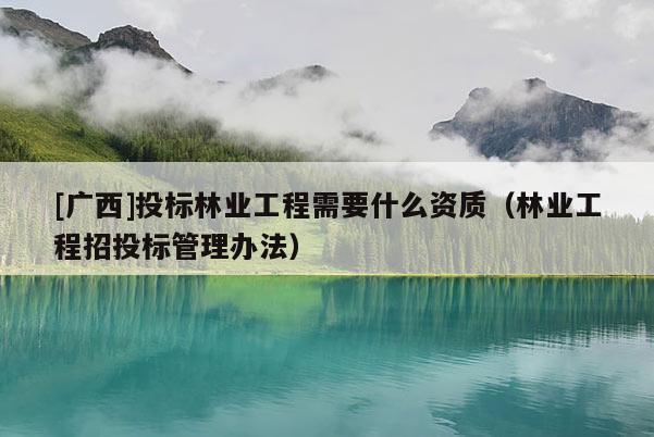 [廣西]投標林業(yè)工程需要什么資質(zhì)（林業(yè)工程招投標管理辦法）