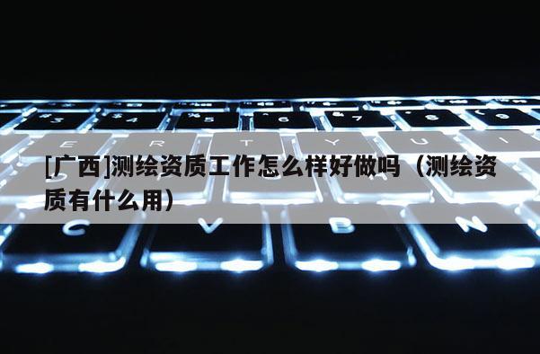 [廣西]測(cè)繪資質(zhì)工作怎么樣好做嗎（測(cè)繪資質(zhì)有什么用）