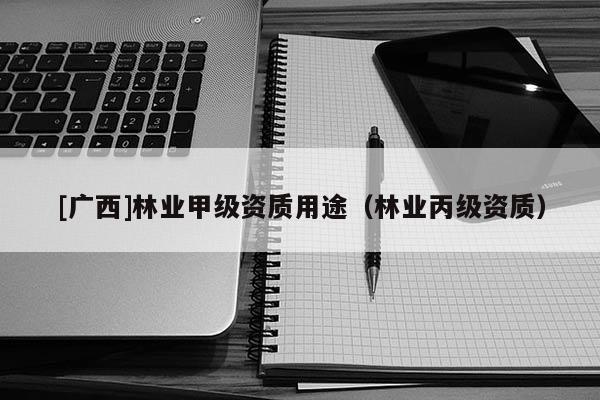 [廣西]林業(yè)甲級(jí)資質(zhì)用途（林業(yè)丙級(jí)資質(zhì)）