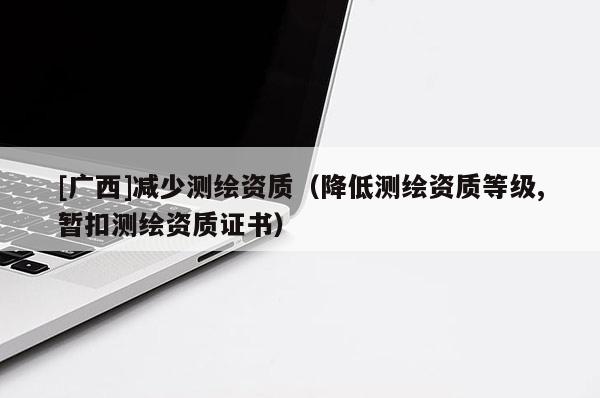 [廣西]減少測(cè)繪資質(zhì)（降低測(cè)繪資質(zhì)等級(jí),暫扣測(cè)繪資質(zhì)證書(shū)）