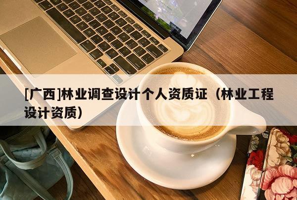 [廣西]林業(yè)調查設計個人資質證（林業(yè)工程設計資質）