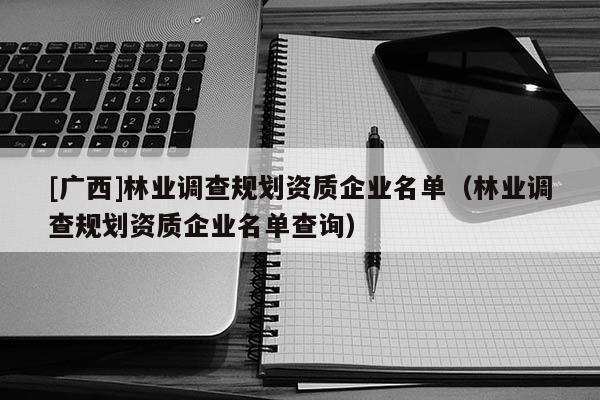 [廣西]林業(yè)調(diào)查規(guī)劃資質(zhì)企業(yè)名單（林業(yè)調(diào)查規(guī)劃資質(zhì)企業(yè)名單查詢）