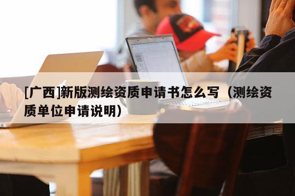 [廣西]新版測(cè)繪資質(zhì)申請(qǐng)書怎么寫（測(cè)繪資質(zhì)單位申請(qǐng)說明）