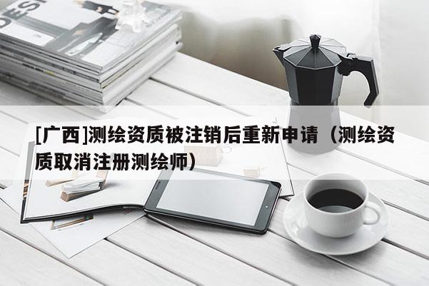 [廣西]測(cè)繪資質(zhì)被注銷后重新申請(qǐng)（測(cè)繪資質(zhì)取消注冊(cè)測(cè)繪師）