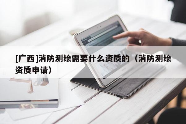 [廣西]消防測繪需要什么資質(zhì)的（消防測繪資質(zhì)申請）