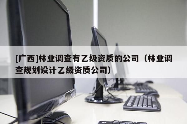 [廣西]林業(yè)調(diào)查有乙級資質(zhì)的公司（林業(yè)調(diào)查規(guī)劃設(shè)計乙級資質(zhì)公司）