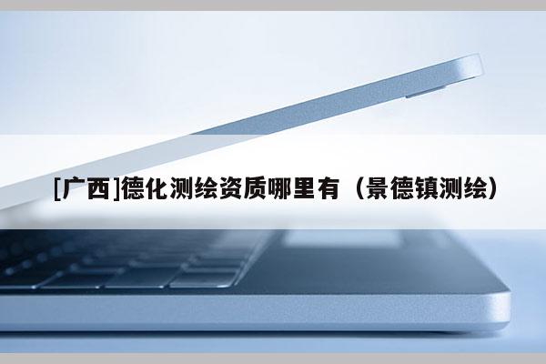 [廣西]德化測(cè)繪資質(zhì)哪里有（景德鎮(zhèn)測(cè)繪）