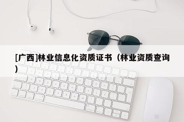 [廣西]林業(yè)信息化資質(zhì)證書(shū)（林業(yè)資質(zhì)查詢）