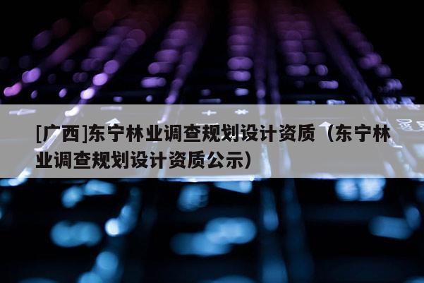[廣西]東寧林業(yè)調(diào)查規(guī)劃設(shè)計資質(zhì)（東寧林業(yè)調(diào)查規(guī)劃設(shè)計資質(zhì)公示）